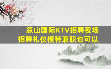 凉山国际KTV招聘夜场招聘礼仪模特兼职也可以